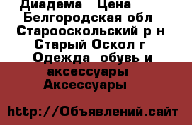 Диадема › Цена ­ 80 - Белгородская обл., Старооскольский р-н, Старый Оскол г. Одежда, обувь и аксессуары » Аксессуары   